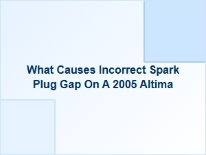 Incorrect Spark Plug Gap in Your Nissan Altima